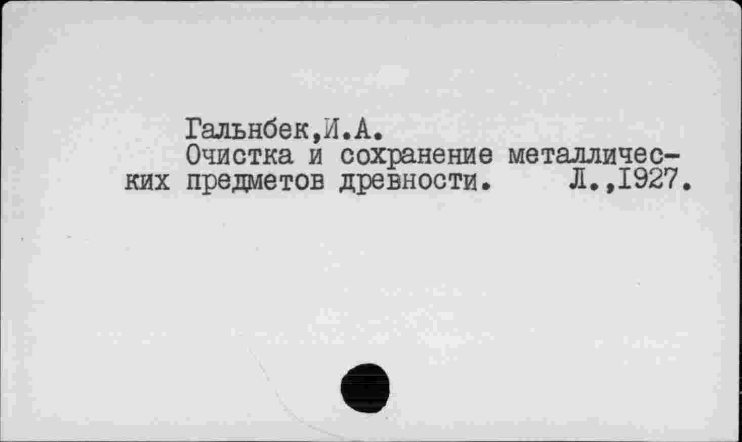 ﻿Гальнбек,И.А.
Очистка и сохранение металлических предметов древности. Л.,1927.